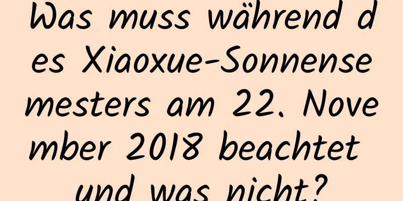 Was muss während des Xiaoxue-Sonnensemesters am 22. November 2018 beachtet und was nicht?