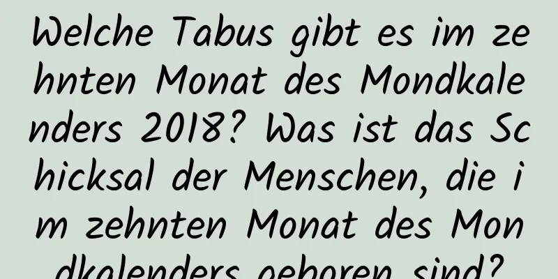 Welche Tabus gibt es im zehnten Monat des Mondkalenders 2018? Was ist das Schicksal der Menschen, die im zehnten Monat des Mondkalenders geboren sind?