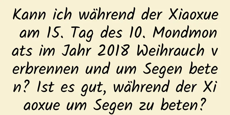 Kann ich während der Xiaoxue am 15. Tag des 10. Mondmonats im Jahr 2018 Weihrauch verbrennen und um Segen beten? Ist es gut, während der Xiaoxue um Segen zu beten?