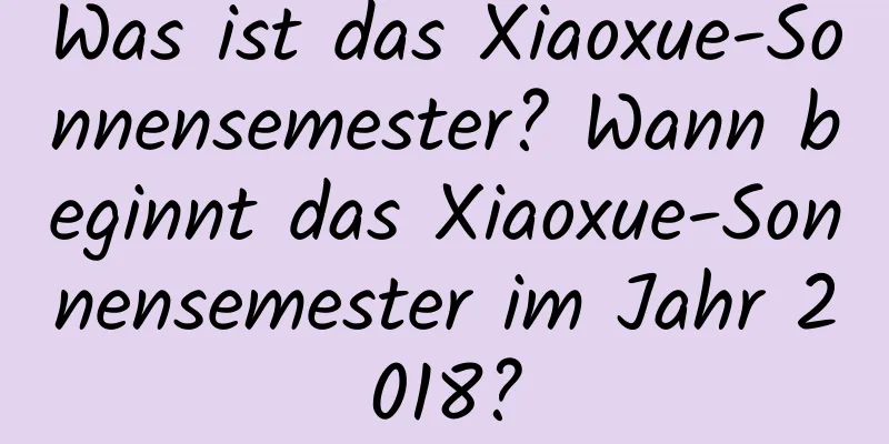 Was ist das Xiaoxue-Sonnensemester? Wann beginnt das Xiaoxue-Sonnensemester im Jahr 2018?