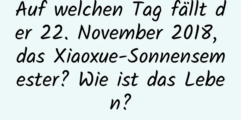 Auf welchen Tag fällt der 22. November 2018, das Xiaoxue-Sonnensemester? Wie ist das Leben?