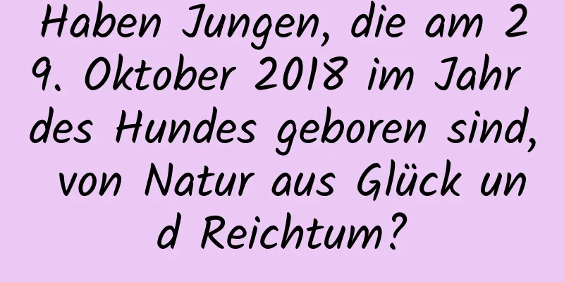 Haben Jungen, die am 29. Oktober 2018 im Jahr des Hundes geboren sind, von Natur aus Glück und Reichtum?