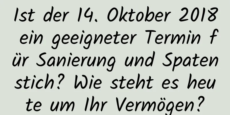 Ist der 14. Oktober 2018 ein geeigneter Termin für Sanierung und Spatenstich? Wie steht es heute um Ihr Vermögen?