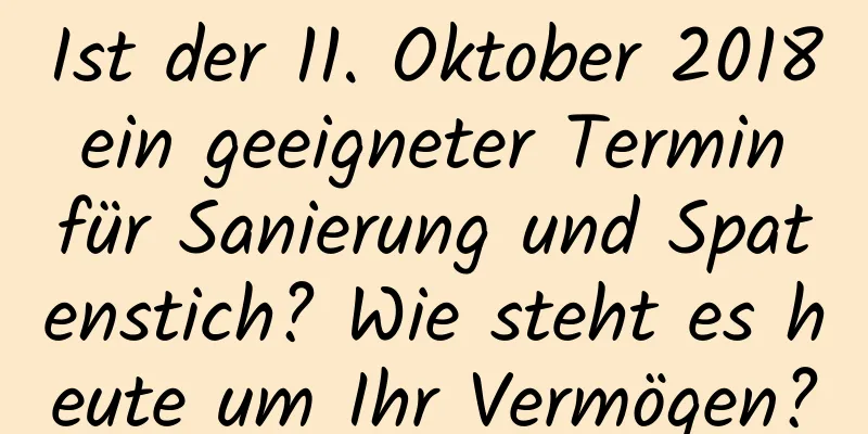 Ist der 11. Oktober 2018 ein geeigneter Termin für Sanierung und Spatenstich? Wie steht es heute um Ihr Vermögen?