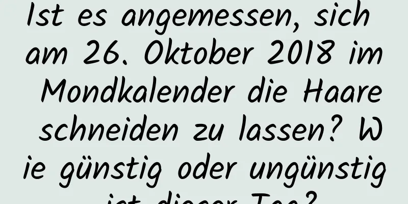 Ist es angemessen, sich am 26. Oktober 2018 im Mondkalender die Haare schneiden zu lassen? Wie günstig oder ungünstig ist dieser Tag?