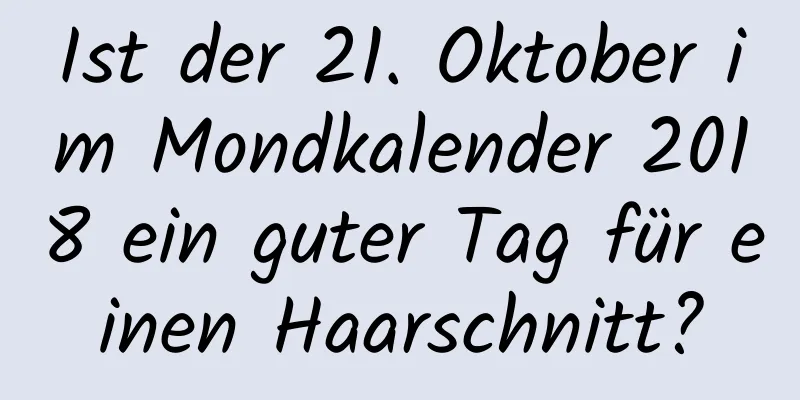 Ist der 21. Oktober im Mondkalender 2018 ein guter Tag für einen Haarschnitt?