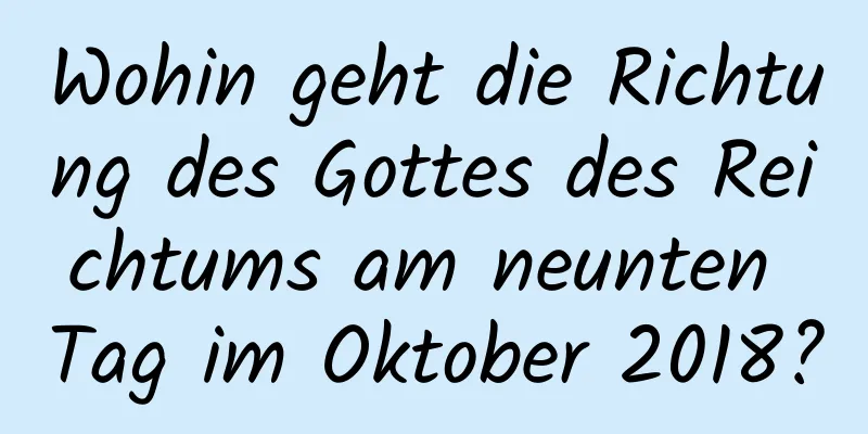 Wohin geht die Richtung des Gottes des Reichtums am neunten Tag im Oktober 2018?