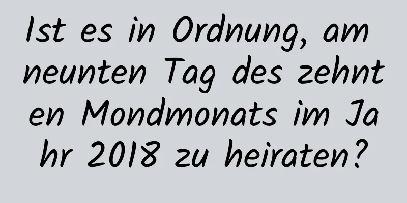 Ist es in Ordnung, am neunten Tag des zehnten Mondmonats im Jahr 2018 zu heiraten?