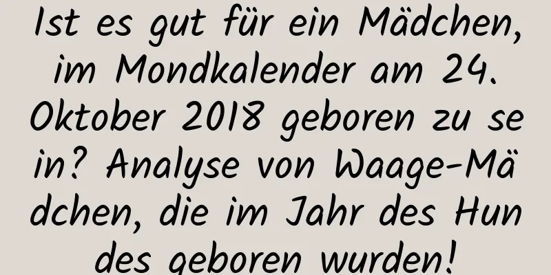 Ist es gut für ein Mädchen, im Mondkalender am 24. Oktober 2018 geboren zu sein? Analyse von Waage-Mädchen, die im Jahr des Hundes geboren wurden!