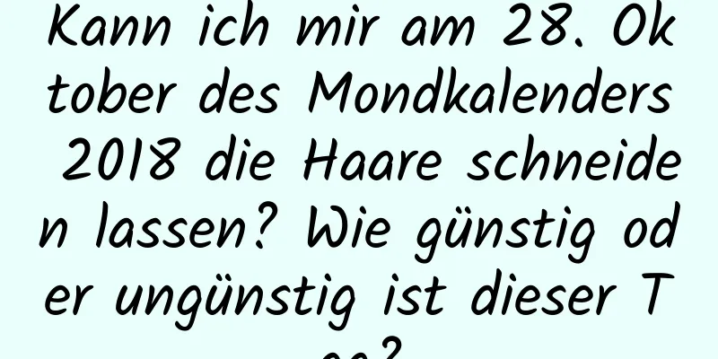 Kann ich mir am 28. Oktober des Mondkalenders 2018 die Haare schneiden lassen? Wie günstig oder ungünstig ist dieser Tag?