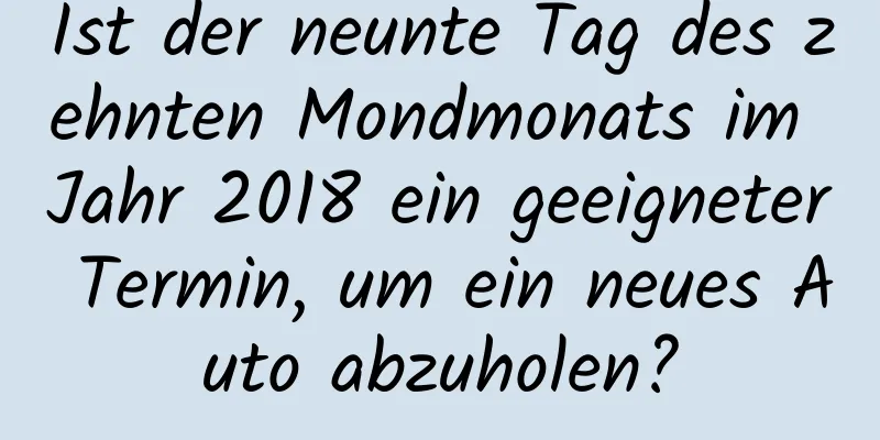 Ist der neunte Tag des zehnten Mondmonats im Jahr 2018 ein geeigneter Termin, um ein neues Auto abzuholen?