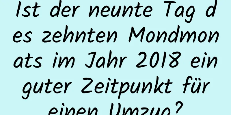 Ist der neunte Tag des zehnten Mondmonats im Jahr 2018 ein guter Zeitpunkt für einen Umzug?