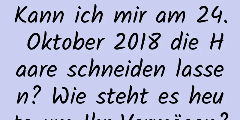 Kann ich mir am 24. Oktober 2018 die Haare schneiden lassen? Wie steht es heute um Ihr Vermögen?