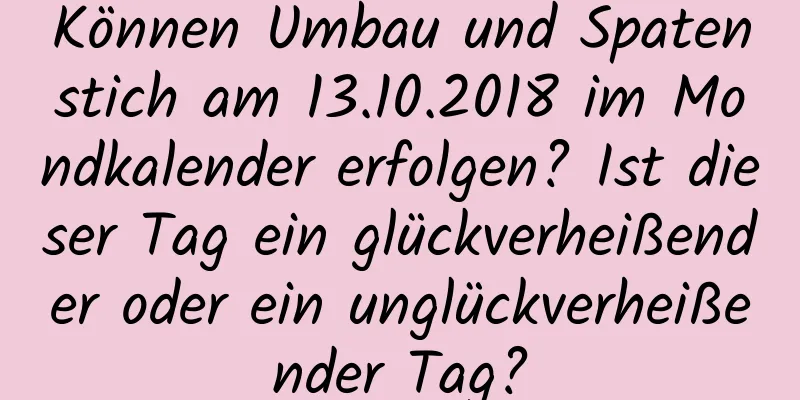 Können Umbau und Spatenstich am 13.10.2018 im Mondkalender erfolgen? Ist dieser Tag ein glückverheißender oder ein unglückverheißender Tag?