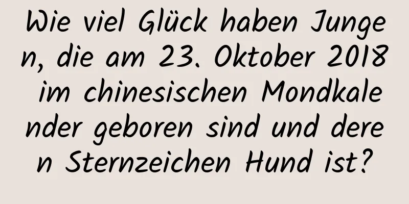 Wie viel Glück haben Jungen, die am 23. Oktober 2018 im chinesischen Mondkalender geboren sind und deren Sternzeichen Hund ist?