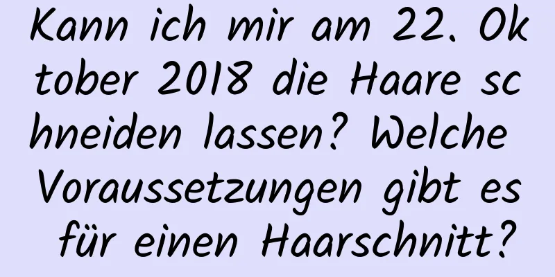 Kann ich mir am 22. Oktober 2018 die Haare schneiden lassen? Welche Voraussetzungen gibt es für einen Haarschnitt?