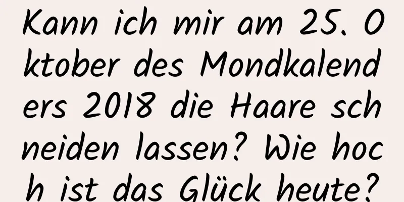 Kann ich mir am 25. Oktober des Mondkalenders 2018 die Haare schneiden lassen? Wie hoch ist das Glück heute?