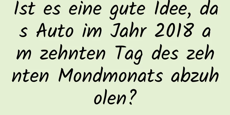 Ist es eine gute Idee, das Auto im Jahr 2018 am zehnten Tag des zehnten Mondmonats abzuholen?