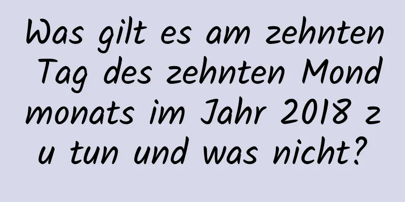 Was gilt es am zehnten Tag des zehnten Mondmonats im Jahr 2018 zu tun und was nicht?