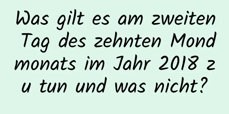 Was gilt es am zweiten Tag des zehnten Mondmonats im Jahr 2018 zu tun und was nicht?