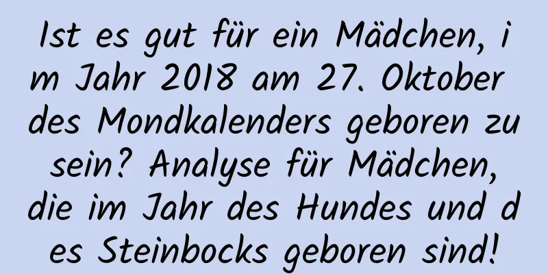 Ist es gut für ein Mädchen, im Jahr 2018 am 27. Oktober des Mondkalenders geboren zu sein? Analyse für Mädchen, die im Jahr des Hundes und des Steinbocks geboren sind!