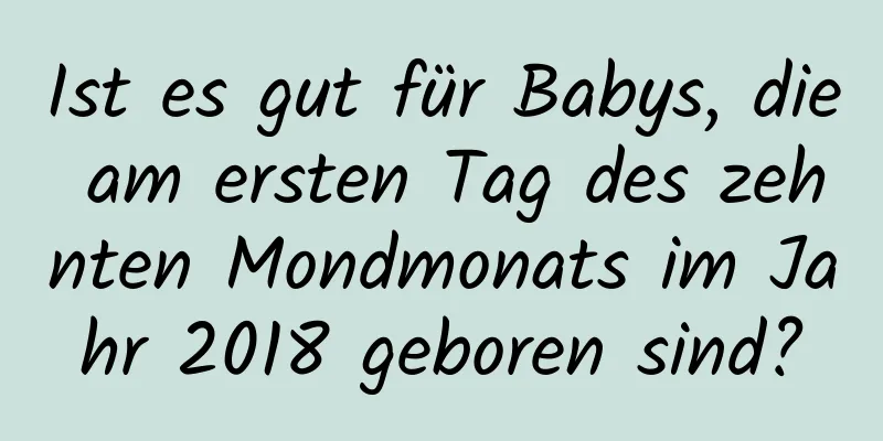 Ist es gut für Babys, die am ersten Tag des zehnten Mondmonats im Jahr 2018 geboren sind?