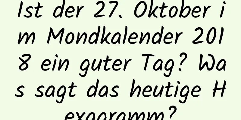 Ist der 27. Oktober im Mondkalender 2018 ein guter Tag? Was sagt das heutige Hexagramm?