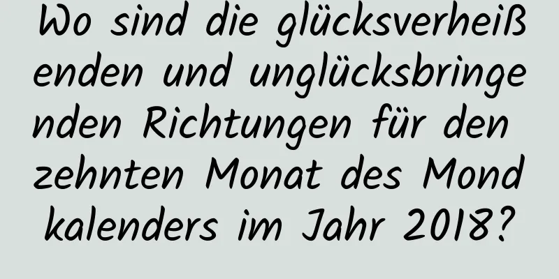 Wo sind die glücksverheißenden und unglücksbringenden Richtungen für den zehnten Monat des Mondkalenders im Jahr 2018?