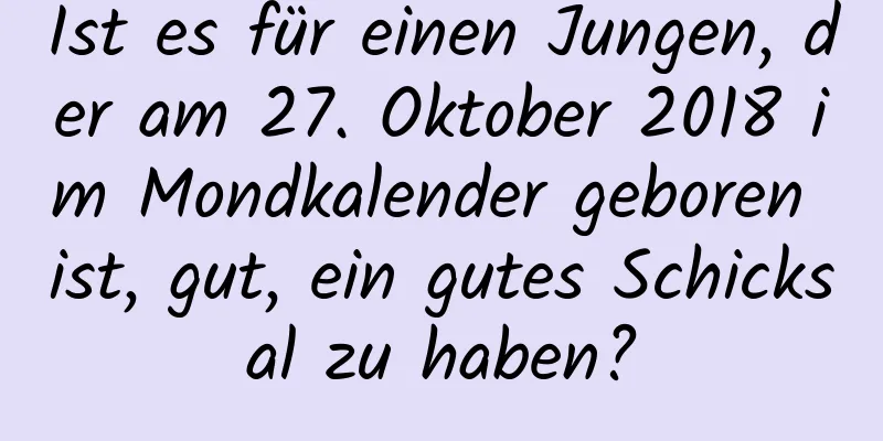 Ist es für einen Jungen, der am 27. Oktober 2018 im Mondkalender geboren ist, gut, ein gutes Schicksal zu haben?