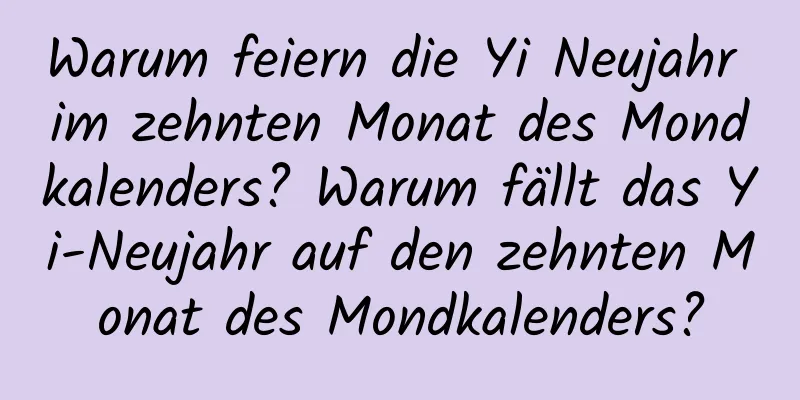 Warum feiern die Yi Neujahr im zehnten Monat des Mondkalenders? Warum fällt das Yi-Neujahr auf den zehnten Monat des Mondkalenders?