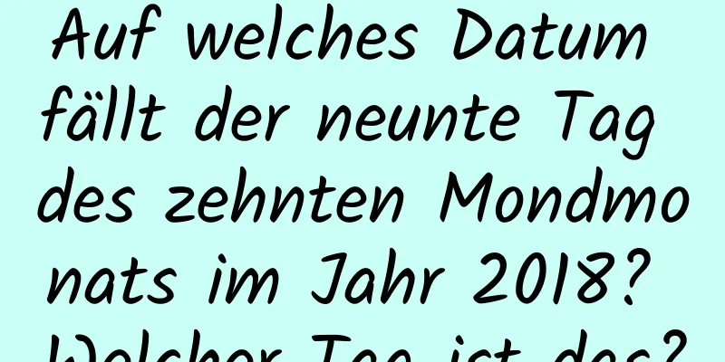 Auf welches Datum fällt der neunte Tag des zehnten Mondmonats im Jahr 2018? Welcher Tag ist das?