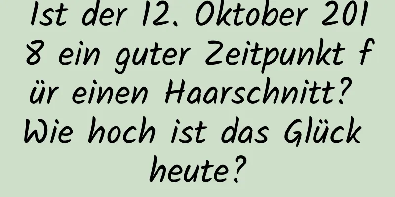 Ist der 12. Oktober 2018 ein guter Zeitpunkt für einen Haarschnitt? Wie hoch ist das Glück heute?