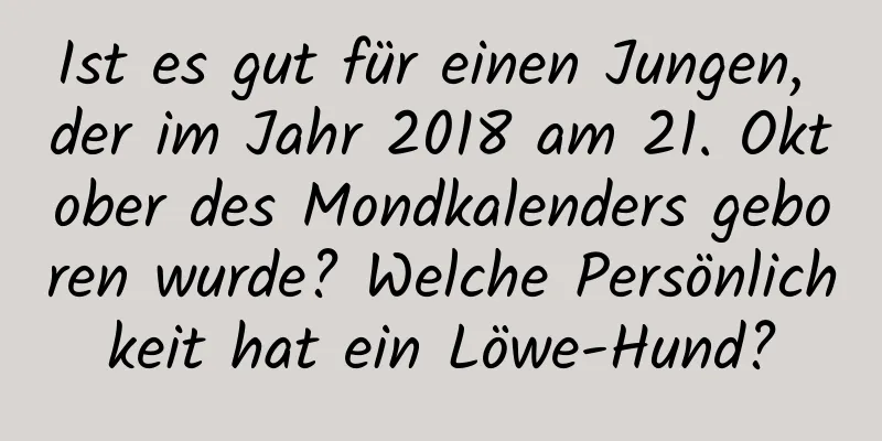 Ist es gut für einen Jungen, der im Jahr 2018 am 21. Oktober des Mondkalenders geboren wurde? Welche Persönlichkeit hat ein Löwe-Hund?