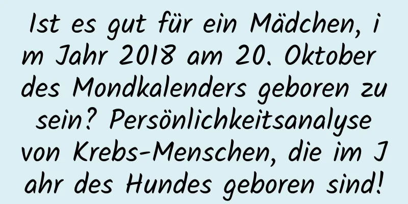 Ist es gut für ein Mädchen, im Jahr 2018 am 20. Oktober des Mondkalenders geboren zu sein? Persönlichkeitsanalyse von Krebs-Menschen, die im Jahr des Hundes geboren sind!