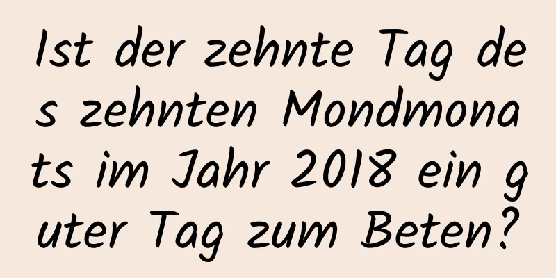 Ist der zehnte Tag des zehnten Mondmonats im Jahr 2018 ein guter Tag zum Beten?