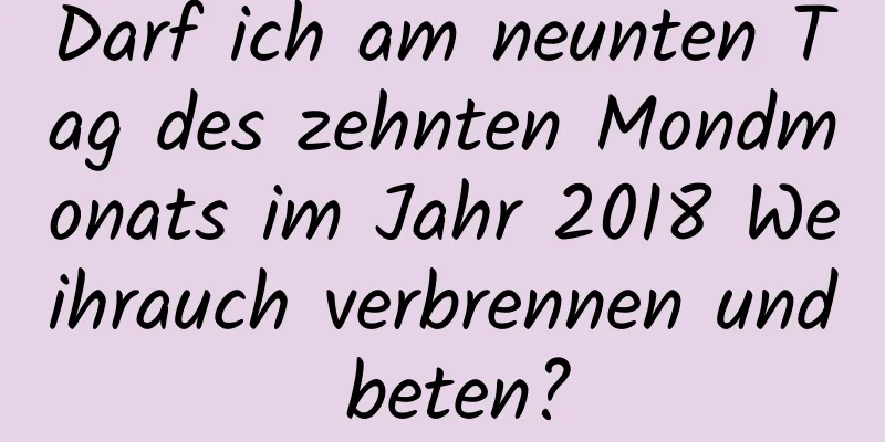 Darf ich am neunten Tag des zehnten Mondmonats im Jahr 2018 Weihrauch verbrennen und beten?