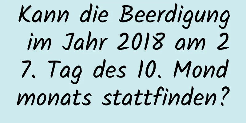 Kann die Beerdigung im Jahr 2018 am 27. Tag des 10. Mondmonats stattfinden?