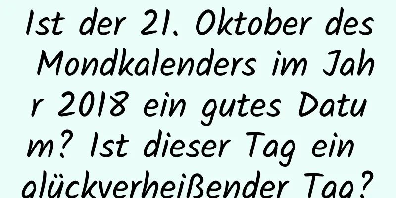 Ist der 21. Oktober des Mondkalenders im Jahr 2018 ein gutes Datum? Ist dieser Tag ein glückverheißender Tag?