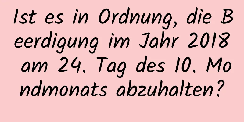 Ist es in Ordnung, die Beerdigung im Jahr 2018 am 24. Tag des 10. Mondmonats abzuhalten?