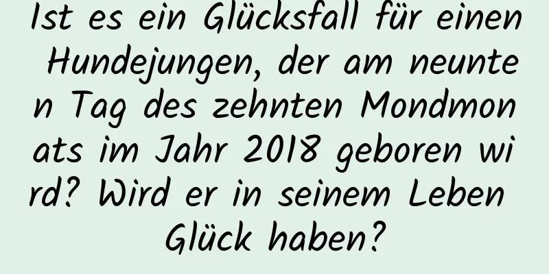 Ist es ein Glücksfall für einen Hundejungen, der am neunten Tag des zehnten Mondmonats im Jahr 2018 geboren wird? Wird er in seinem Leben Glück haben?