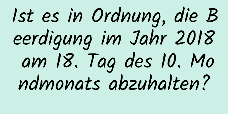 Ist es in Ordnung, die Beerdigung im Jahr 2018 am 18. Tag des 10. Mondmonats abzuhalten?