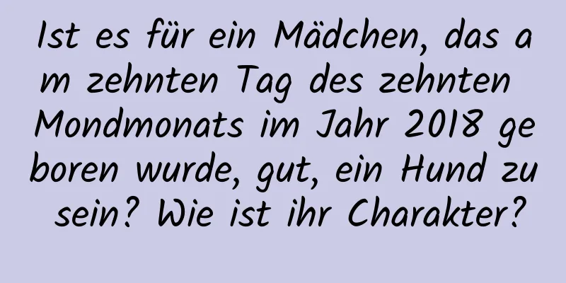 Ist es für ein Mädchen, das am zehnten Tag des zehnten Mondmonats im Jahr 2018 geboren wurde, gut, ein Hund zu sein? Wie ist ihr Charakter?