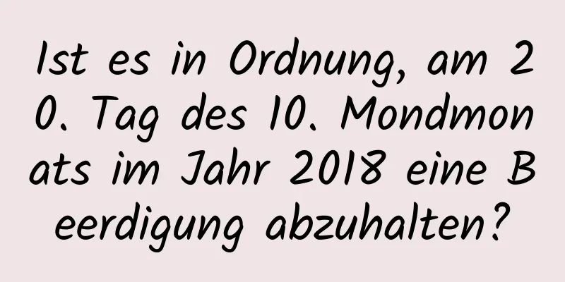 Ist es in Ordnung, am 20. Tag des 10. Mondmonats im Jahr 2018 eine Beerdigung abzuhalten?