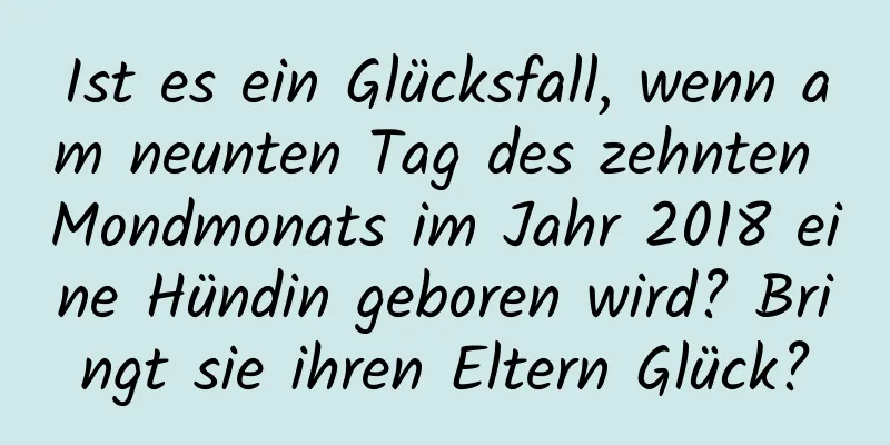 Ist es ein Glücksfall, wenn am neunten Tag des zehnten Mondmonats im Jahr 2018 eine Hündin geboren wird? Bringt sie ihren Eltern Glück?