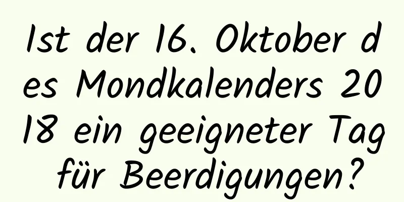 Ist der 16. Oktober des Mondkalenders 2018 ein geeigneter Tag für Beerdigungen?