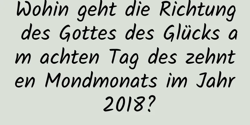 Wohin geht die Richtung des Gottes des Glücks am achten Tag des zehnten Mondmonats im Jahr 2018?