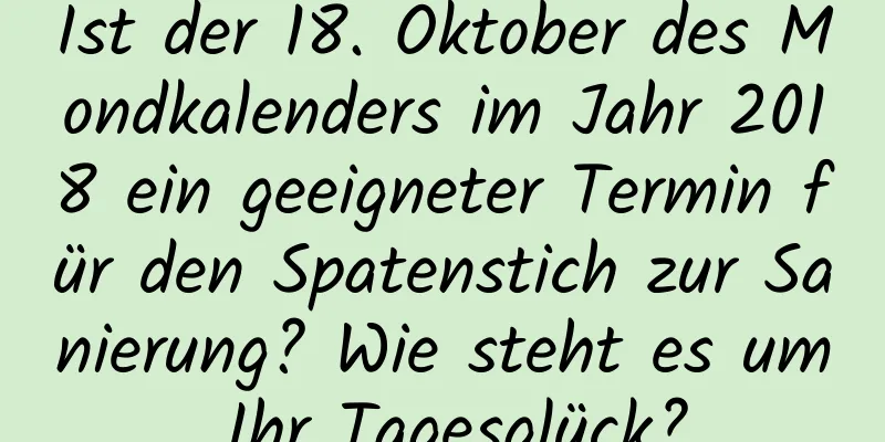 Ist der 18. Oktober des Mondkalenders im Jahr 2018 ein geeigneter Termin für den Spatenstich zur Sanierung? Wie steht es um Ihr Tagesglück?