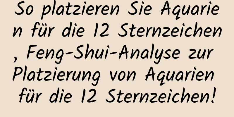 So platzieren Sie Aquarien für die 12 Sternzeichen, Feng-Shui-Analyse zur Platzierung von Aquarien für die 12 Sternzeichen!