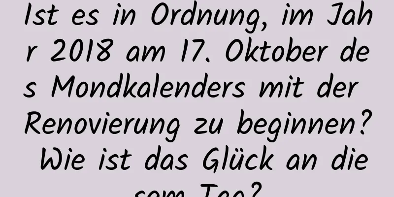 Ist es in Ordnung, im Jahr 2018 am 17. Oktober des Mondkalenders mit der Renovierung zu beginnen? Wie ist das Glück an diesem Tag?