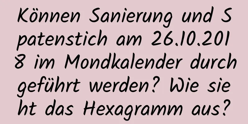 Können Sanierung und Spatenstich am 26.10.2018 im Mondkalender durchgeführt werden? Wie sieht das Hexagramm aus?